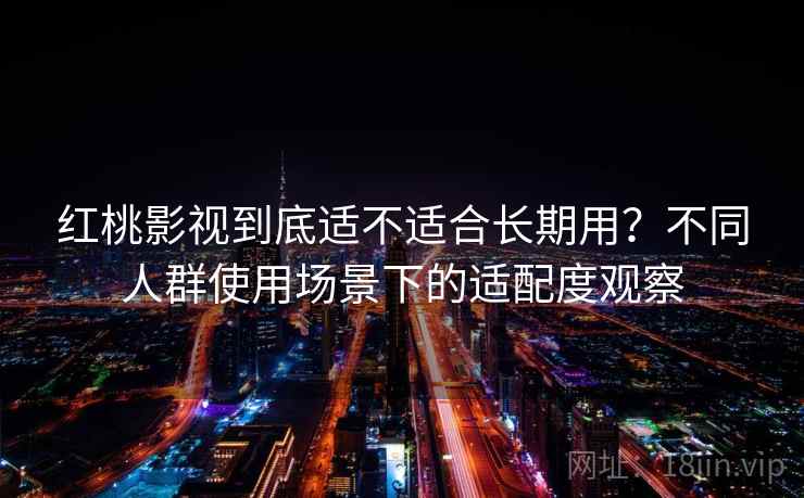红桃影视到底适不适合长期用?不同人群使用场景下的适配度观察 红桃影视到底适不适合长期用?不同人群使用场景下的适配度观察