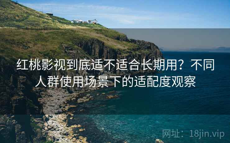 红桃影视到底适不适合长期用?不同人群使用场景下的适配度观察 红桃影视到底适不适合长期用?不同人群使用场景下的适配度观察