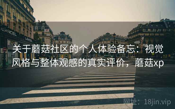 关于蘑菇社区的个人体验备忘:视觉风格与整体观感的真实评价,蘑菇xp 关于蘑菇社区的个人体验备忘:视觉风格与整体观感的真实评价,蘑菇xp