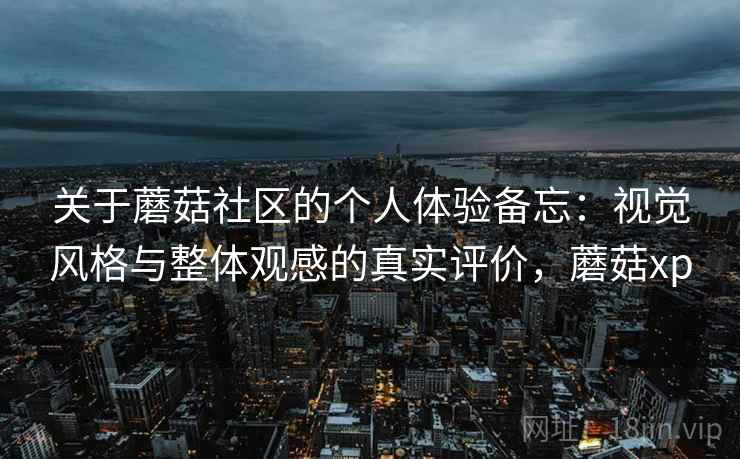 关于蘑菇社区的个人体验备忘:视觉风格与整体观感的真实评价,蘑菇xp 关于蘑菇社区的个人体验备忘:视觉风格与整体观感的真实评价,蘑菇xp