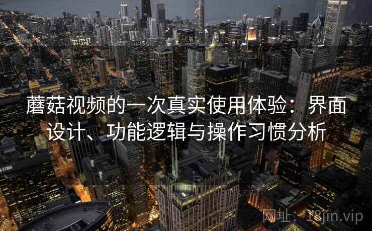 蘑菇视频的一次真实使用体验:界面设计、功能逻辑与操作习惯分析 蘑菇视频的一次真实使用体验:界面设计、功能逻辑与操作习惯分析