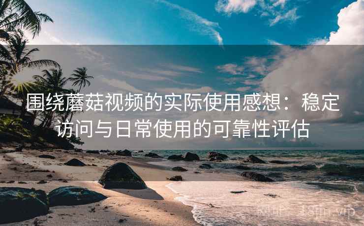 围绕蘑菇视频的实际使用感想:稳定访问与日常使用的可靠性评估 围绕蘑菇视频的实际使用感想:稳定访问与日常使用的可靠性评估
